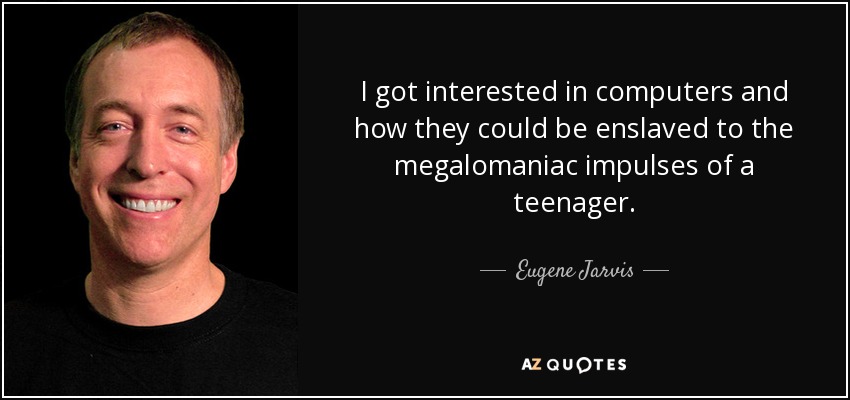 I got interested in computers and how they could be enslaved to the megalomaniac impulses of a teenager. - Eugene Jarvis