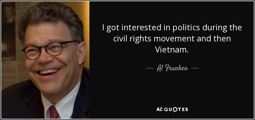 I got interested in politics during the civil rights movement and then Vietnam. - Al Franken
