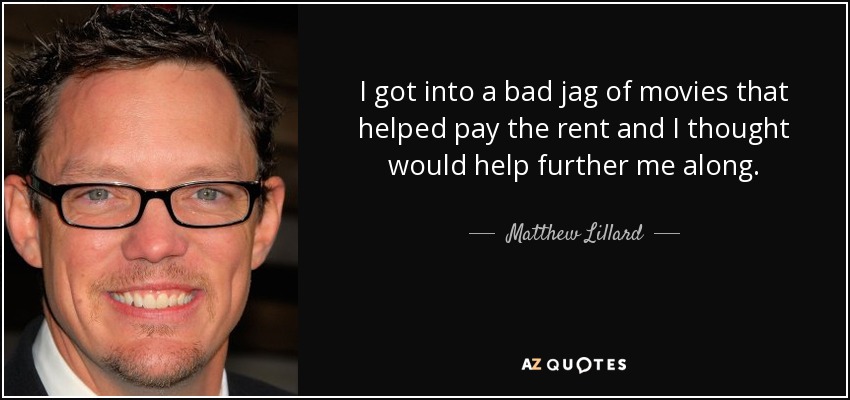 I got into a bad jag of movies that helped pay the rent and I thought would help further me along. - Matthew Lillard