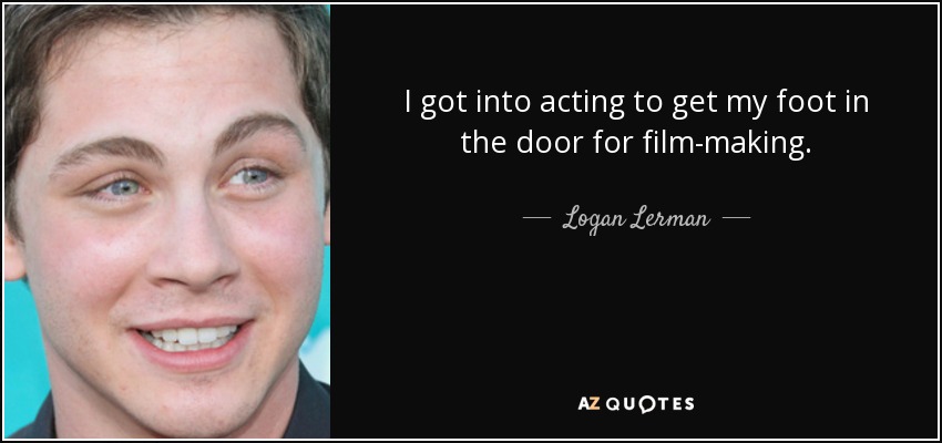 I got into acting to get my foot in the door for film-making. - Logan Lerman
