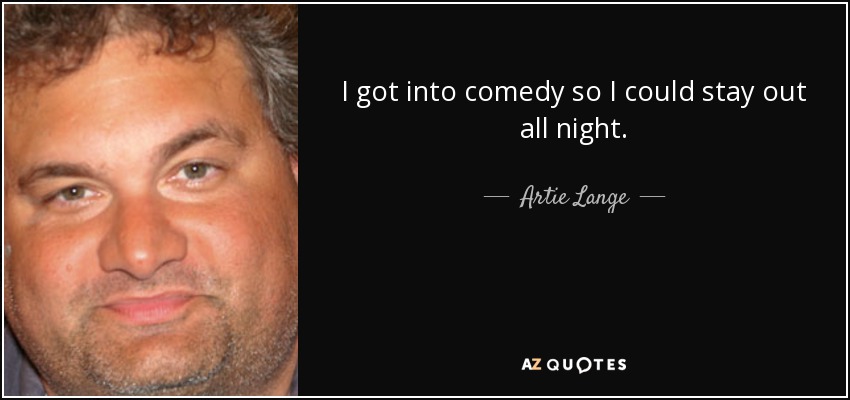 I got into comedy so I could stay out all night. - Artie Lange