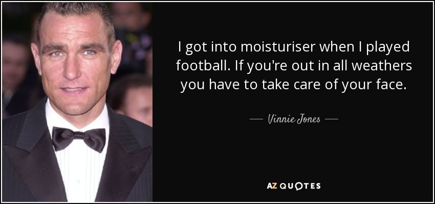 I got into moisturiser when I played football. If you're out in all weathers you have to take care of your face. - Vinnie Jones