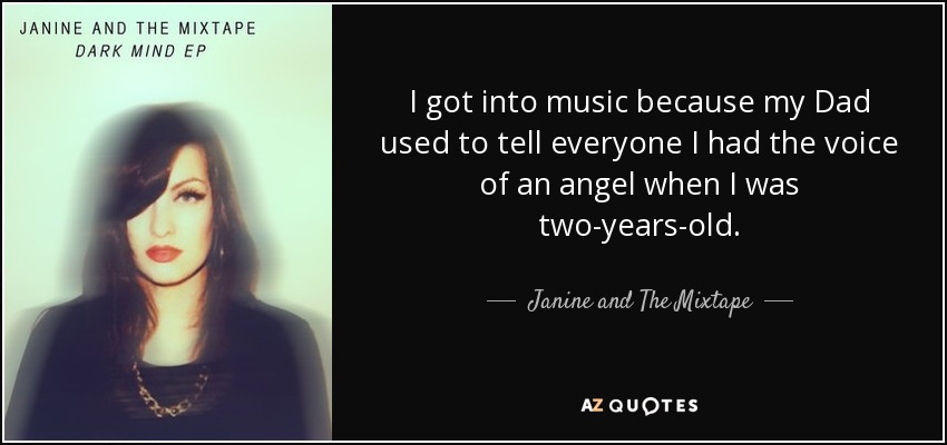 I got into music because my Dad used to tell everyone I had the voice of an angel when I was two-years-old. - Janine and The Mixtape