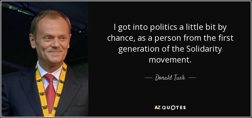 I got into politics a little bit by chance, as a person from the first generation of the Solidarity movement. - Donald Tusk