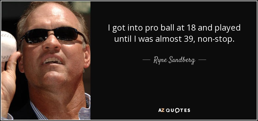 I got into pro ball at 18 and played until I was almost 39, non-stop. - Ryne Sandberg