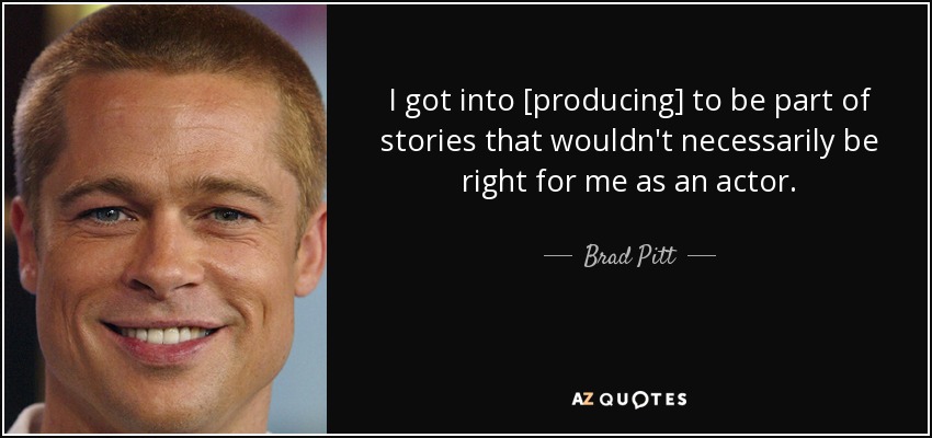 I got into [producing] to be part of stories that wouldn't necessarily be right for me as an actor. - Brad Pitt