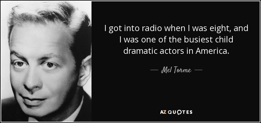I got into radio when I was eight, and I was one of the busiest child dramatic actors in America. - Mel Torme