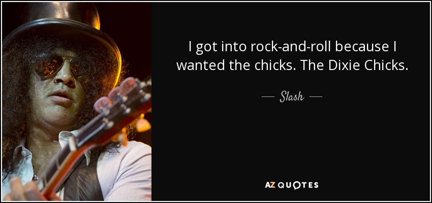 I got into rock-and-roll because I wanted the chicks. The Dixie Chicks. - Slash