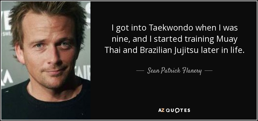 I got into Taekwondo when I was nine, and I started training Muay Thai and Brazilian Jujitsu later in life. - Sean Patrick Flanery