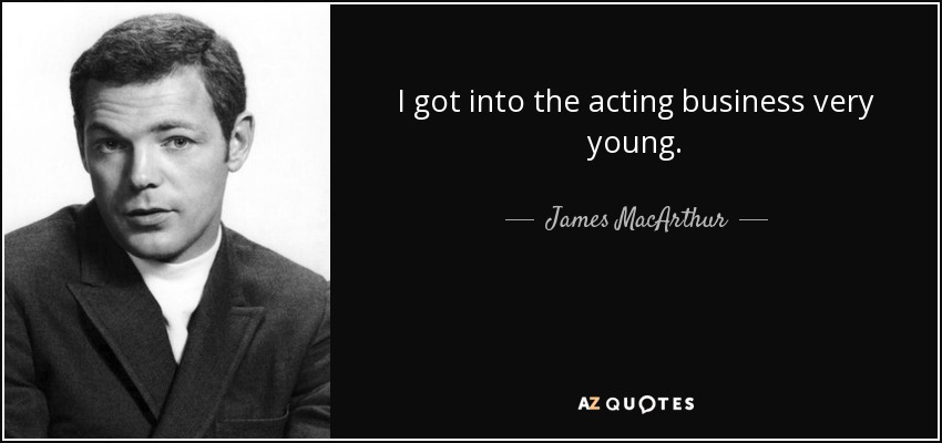 I got into the acting business very young. - James MacArthur