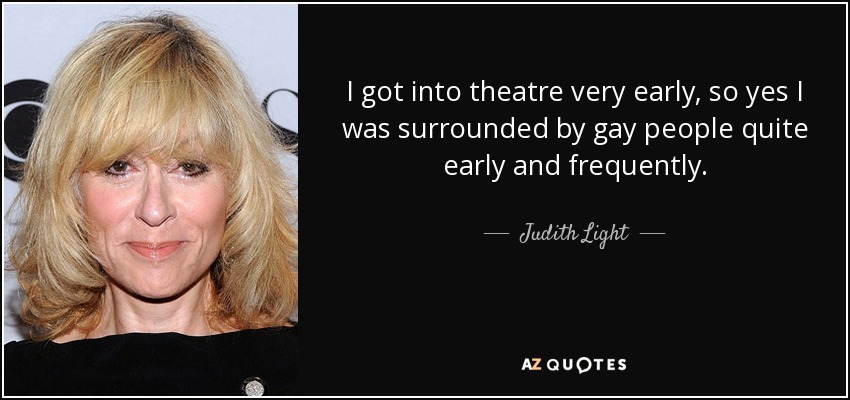 I got into theatre very early, so yes I was surrounded by gay people quite early and frequently. - Judith Light