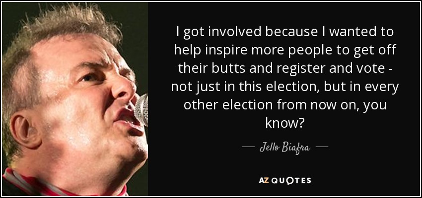 I got involved because I wanted to help inspire more people to get off their butts and register and vote - not just in this election, but in every other election from now on, you know? - Jello Biafra