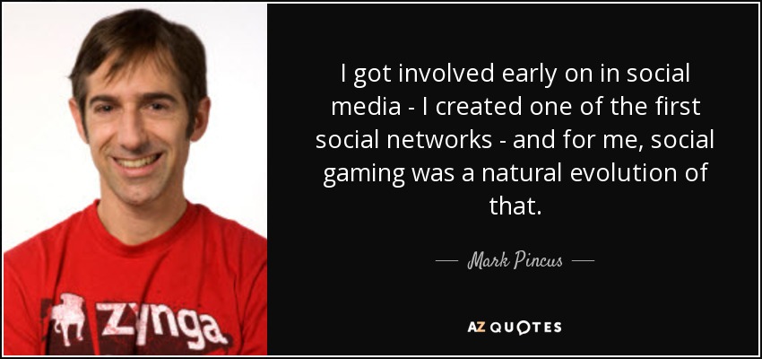 I got involved early on in social media - I created one of the first social networks - and for me, social gaming was a natural evolution of that. - Mark Pincus