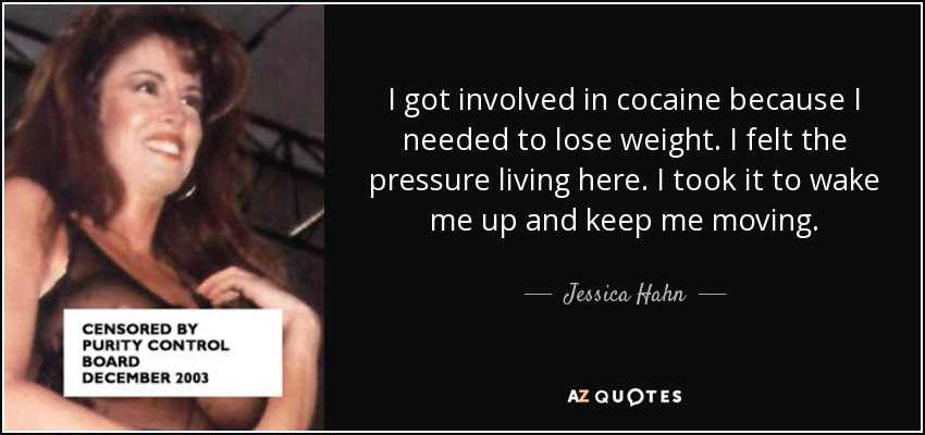 I got involved in cocaine because I needed to lose weight. I felt the pressure living here. I took it to wake me up and keep me moving. - Jessica Hahn