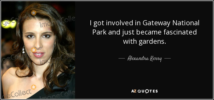 I got involved in Gateway National Park and just became fascinated with gardens. - Alexandra Kerry