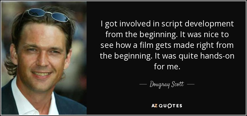 I got involved in script development from the beginning. It was nice to see how a film gets made right from the beginning. It was quite hands-on for me. - Dougray Scott
