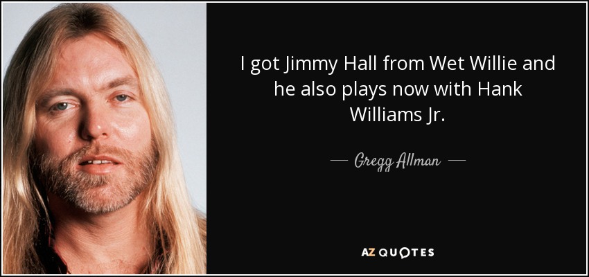 I got Jimmy Hall from Wet Willie and he also plays now with Hank Williams Jr. - Gregg Allman