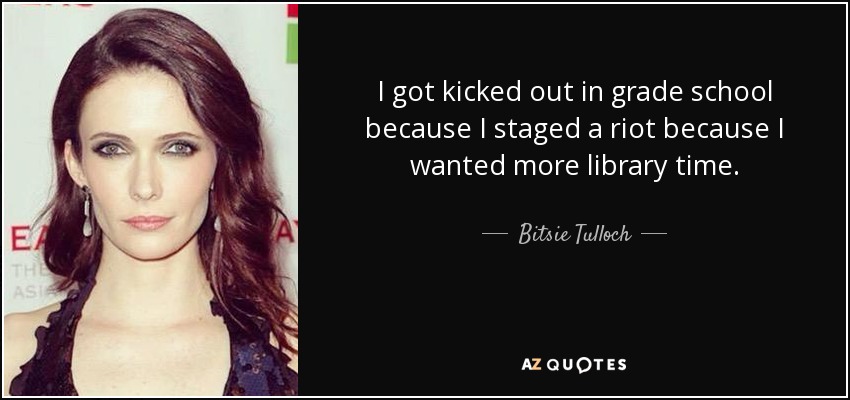 I got kicked out in grade school because I staged a riot because I wanted more library time. - Bitsie Tulloch