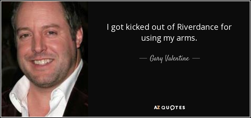 I got kicked out of Riverdance for using my arms. - Gary Valentine