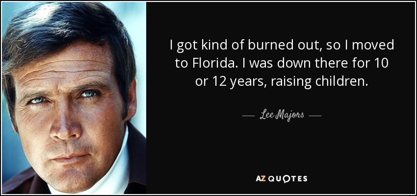 I got kind of burned out, so I moved to Florida. I was down there for 10 or 12 years, raising children. - Lee Majors