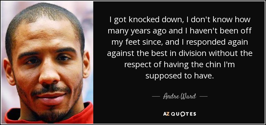 I got knocked down, I don't know how many years ago and I haven't been off my feet since, and I responded again against the best in division without the respect of having the chin I'm supposed to have. - Andre Ward