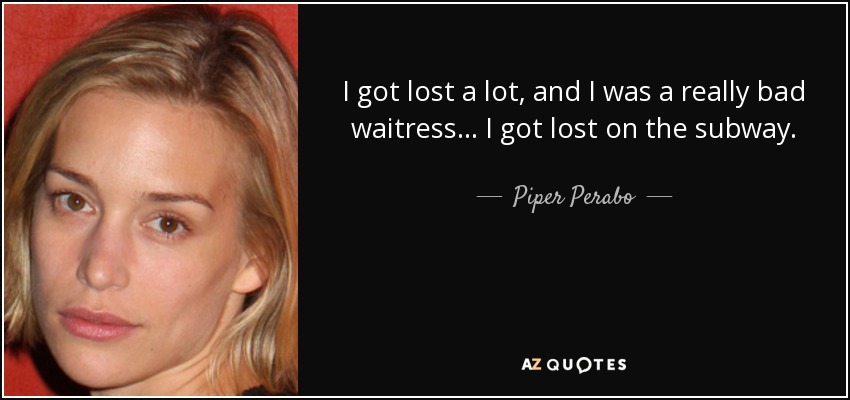 I got lost a lot, and I was a really bad waitress... I got lost on the subway. - Piper Perabo