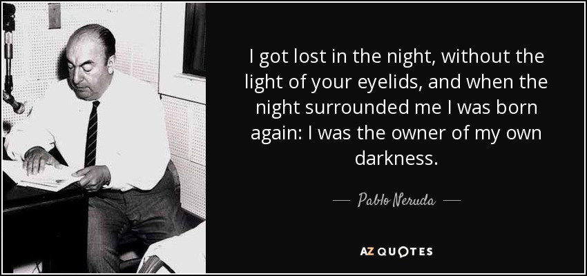 I got lost in the night, without the light of your eyelids, and when the night surrounded me I was born again: I was the owner of my own darkness. - Pablo Neruda