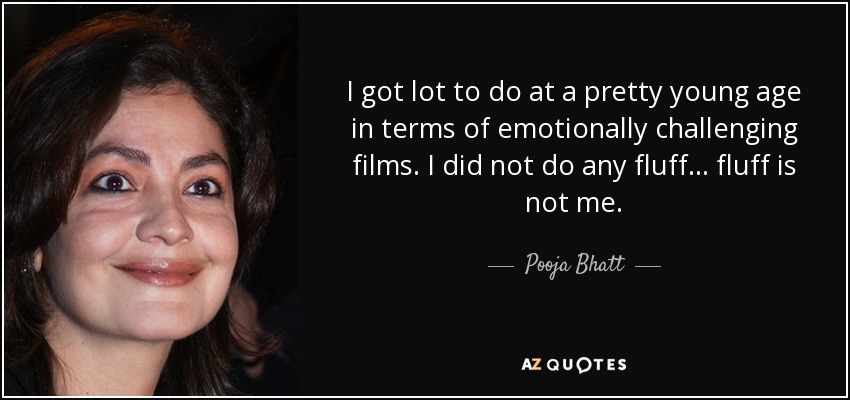 I got lot to do at a pretty young age in terms of emotionally challenging films. I did not do any fluff... fluff is not me. - Pooja Bhatt