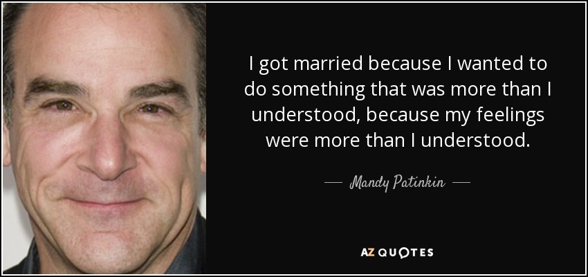 I got married because I wanted to do something that was more than I understood, because my feelings were more than I understood. - Mandy Patinkin