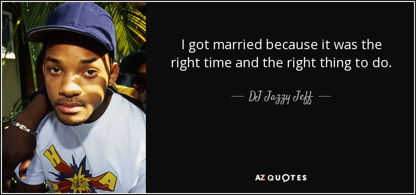 I got married because it was the right time and the right thing to do. - DJ Jazzy Jeff