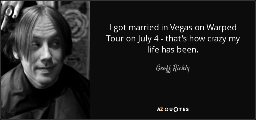 I got married in Vegas on Warped Tour on July 4 - that's how crazy my life has been. - Geoff Rickly