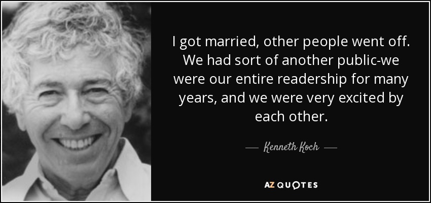 I got married, other people went off. We had sort of another public-we were our entire readership for many years, and we were very excited by each other. - Kenneth Koch