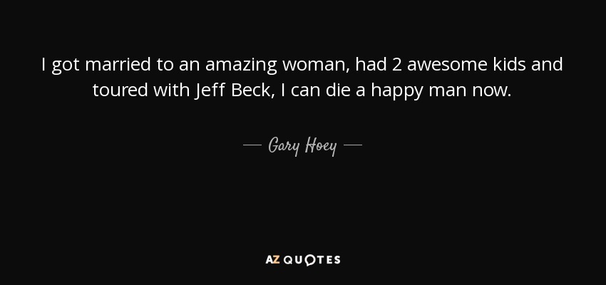 I got married to an amazing woman, had 2 awesome kids and toured with Jeff Beck, I can die a happy man now. - Gary Hoey