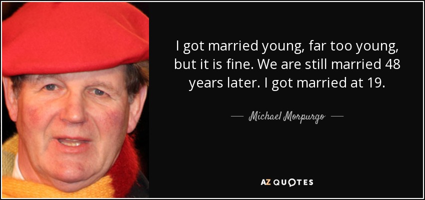 I got married young, far too young, but it is fine. We are still married 48 years later. I got married at 19. - Michael Morpurgo