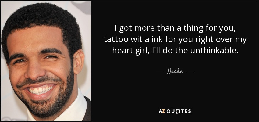 I got more than a thing for you, tattoo wit a ink for you right over my heart girl, I'll do the unthinkable. - Drake