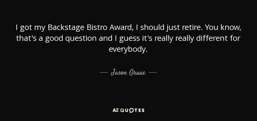 I got my Backstage Bistro Award, I should just retire. You know, that's a good question and I guess it's really really different for everybody. - Jason Graae