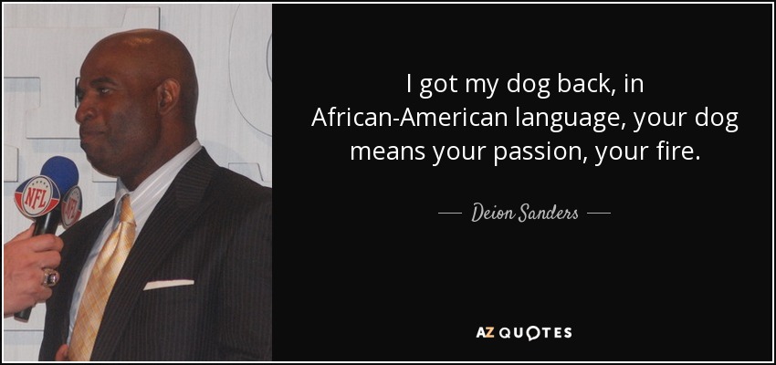 I got my dog back, in African-American language, your dog means your passion, your fire. - Deion Sanders