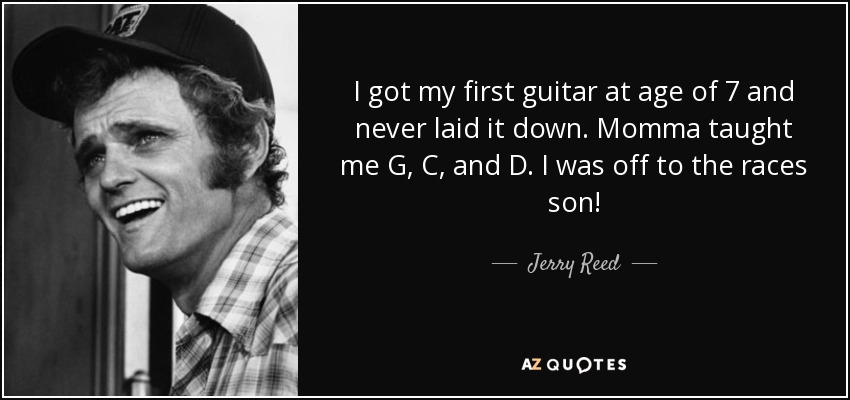 I got my first guitar at age of 7 and never laid it down. Momma taught me G, C, and D. I was off to the races son! - Jerry Reed