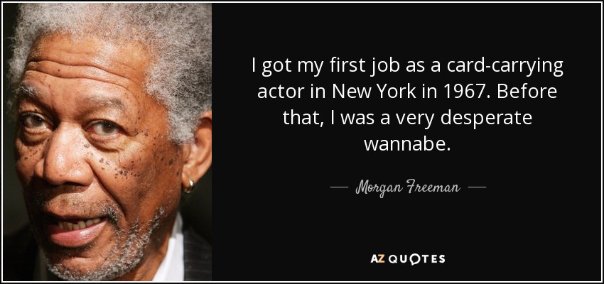 I got my first job as a card-carrying actor in New York in 1967. Before that, I was a very desperate wannabe. - Morgan Freeman