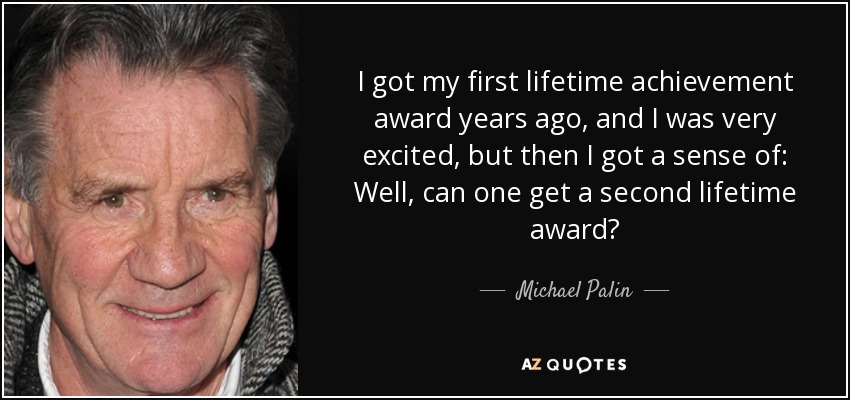 I got my first lifetime achievement award years ago, and I was very excited, but then I got a sense of: Well, can one get a second lifetime award? - Michael Palin