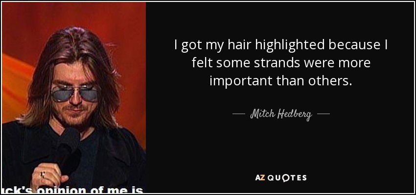 I got my hair highlighted because I felt some strands were more important than others. - Mitch Hedberg