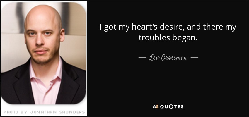 I got my heart's desire, and there my troubles began. - Lev Grossman