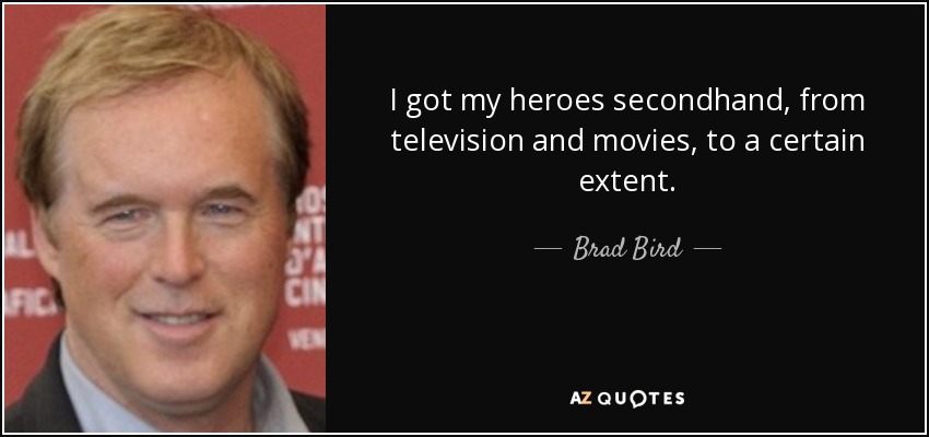 I got my heroes secondhand, from television and movies, to a certain extent. - Brad Bird