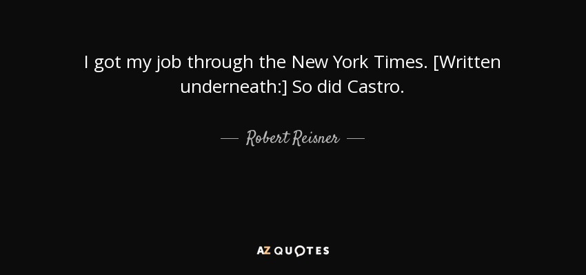 I got my job through the New York Times. [Written underneath:] So did Castro. - Robert Reisner