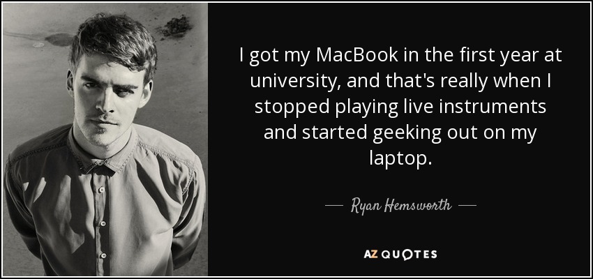 I got my MacBook in the first year at university, and that's really when I stopped playing live instruments and started geeking out on my laptop. - Ryan Hemsworth
