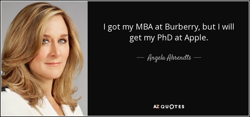 I got my MBA at Burberry, but I will get my PhD at Apple. - Angela Ahrendts
