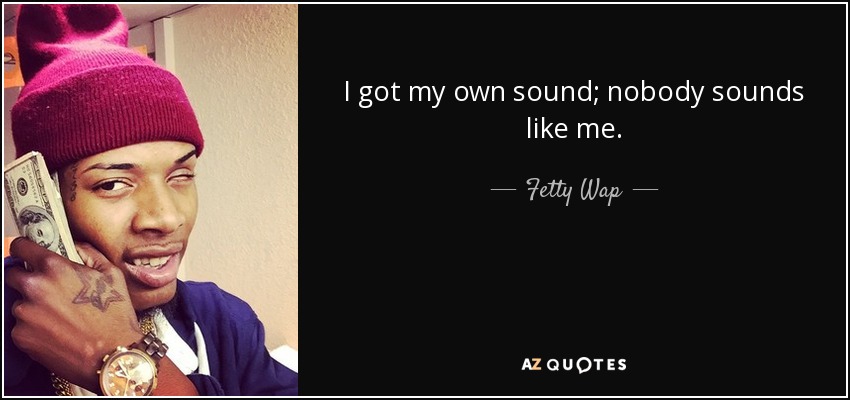 I got my own sound; nobody sounds like me. - Fetty Wap