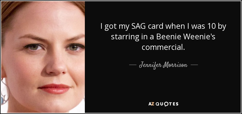 I got my SAG card when I was 10 by starring in a Beenie Weenie's commercial. - Jennifer Morrison