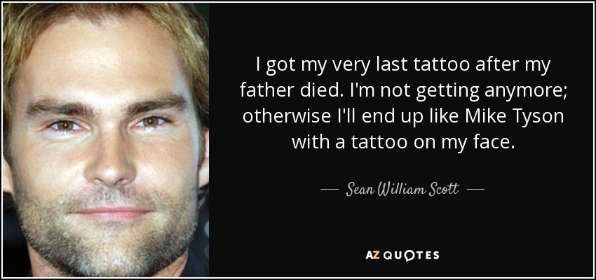 I got my very last tattoo after my father died. I'm not getting anymore; otherwise I'll end up like Mike Tyson with a tattoo on my face. - Sean William Scott