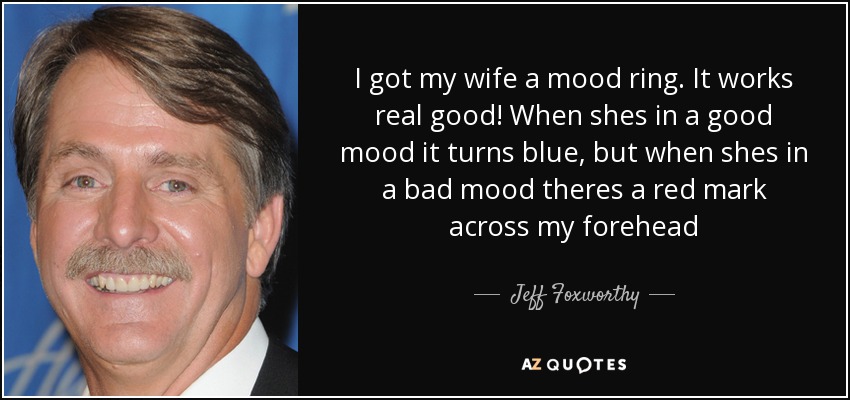 I got my wife a mood ring. It works real good! When shes in a good mood it turns blue, but when shes in a bad mood theres a red mark across my forehead - Jeff Foxworthy